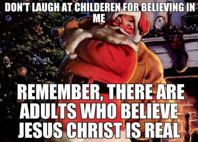 Don't laugh at children for believing in Santa Claus Remember, there are adults who believe that believe that Jesus Christ is real 
